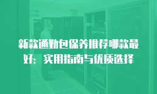 新款通勤包保养推荐哪款最好：实用指南与优质选择