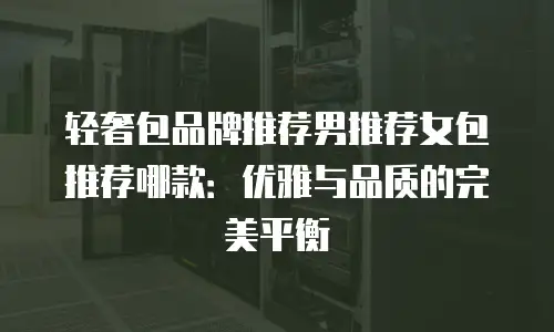 轻奢包品牌推荐男推荐女包推荐哪款：优雅与品质的完美平衡