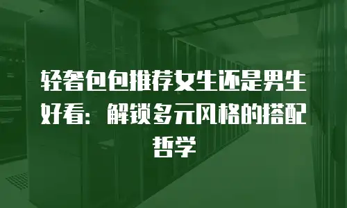 轻奢包包推荐女生还是男生好看：解锁多元风格的搭配哲学