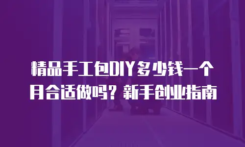 精品手工包DIY多少钱一个月合适做吗？新手创业指南