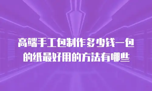 高端手工包制作多少钱一包的纸最好用的方法有哪些
