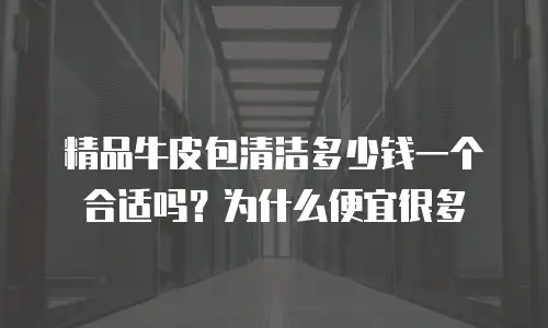 精品牛皮包清洁多少钱一个合适吗？为什么便宜很多