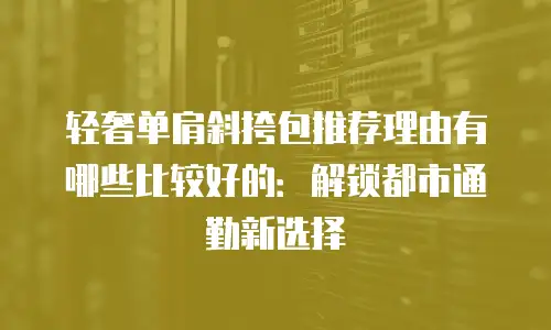轻奢单肩斜挎包推荐理由有哪些比较好的：解锁都市通勤新选择