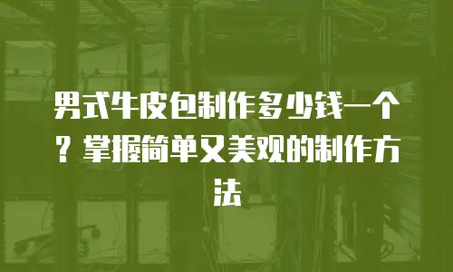 男式牛皮包制作多少钱一个？掌握简单又美观的制作方法