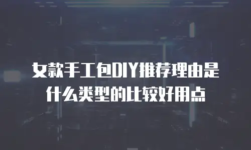 女款手工包DIY推荐理由是什么类型的比较好用点