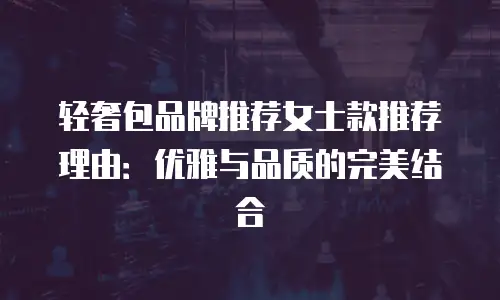 轻奢包品牌推荐女士款推荐理由：优雅与品质的完美结合