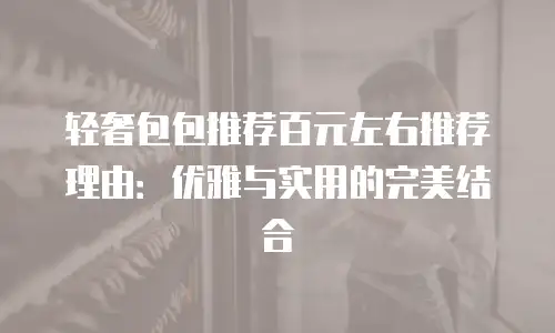 轻奢包包推荐百元左右推荐理由：优雅与实用的完美结合