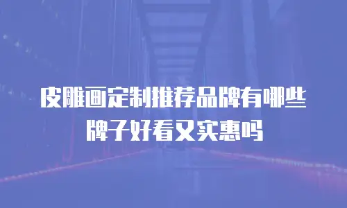 皮雕画定制推荐品牌有哪些牌子好看又实惠吗