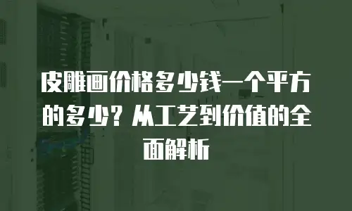 皮雕画价格多少钱一个平方的多少？从工艺到价值的全面解析