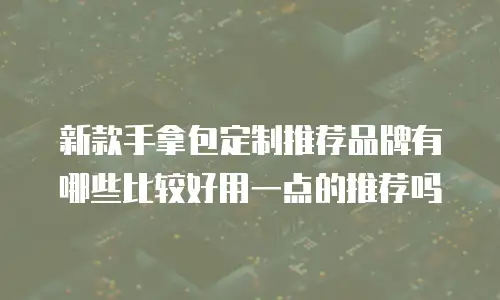 新款手拿包定制推荐品牌有哪些比较好用一点的推荐吗