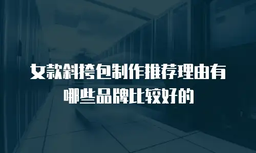 女款斜挎包制作推荐理由有哪些品牌比较好的