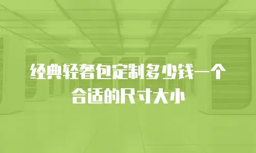 经典轻奢包定制多少钱一个合适的尺寸大小