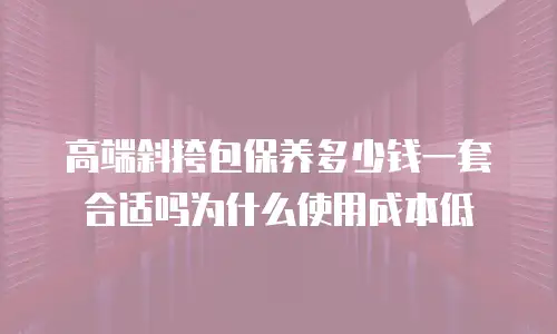 高端斜挎包保养多少钱一套合适吗为什么使用成本低
