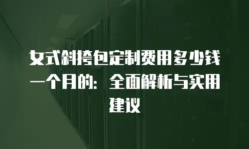 女式斜挎包定制费用多少钱一个月的：全面解析与实用建议
