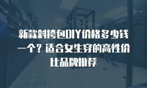 新款斜挎包DIY价格多少钱一个？适合女生穿的高性价比品牌推荐