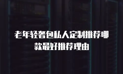 老年轻奢包私人定制推荐哪款最好推荐理由