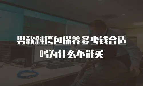 男款斜挎包保养多少钱合适吗为什么不能买