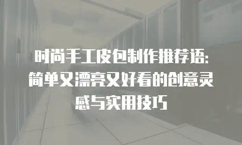 时尚手工皮包制作推荐语：简单又漂亮又好看的创意灵感与实用技巧