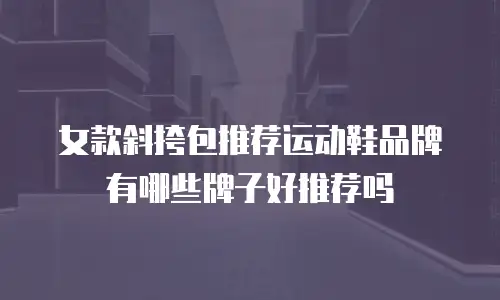 女款斜挎包推荐运动鞋品牌有哪些牌子好推荐吗