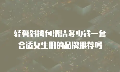 轻奢斜挎包清洁多少钱一套合适女生用的品牌推荐吗