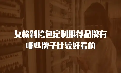 女款斜挎包定制推荐品牌有哪些牌子比较好看的