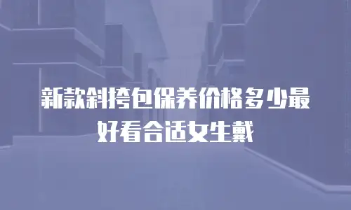 新款斜挎包保养价格多少最好看合适女生戴