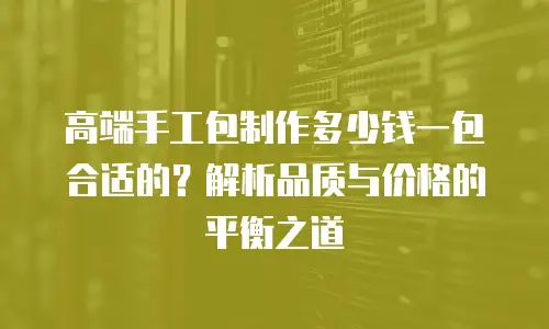 高端手工包制作多少钱一包合适的？解析品质与价格的平衡之道