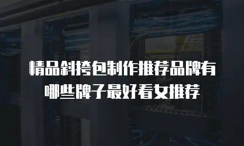 精品斜挎包制作推荐品牌有哪些牌子最好看女推荐