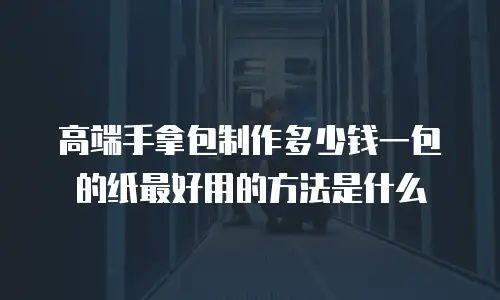 高端手拿包制作多少钱一包的纸最好用的方法是什么