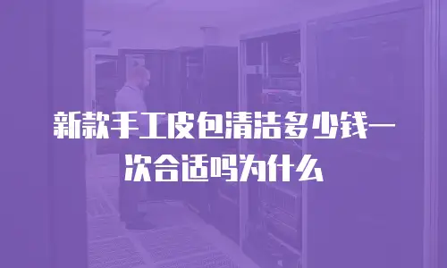 新款手工皮包清洁多少钱一次合适吗为什么