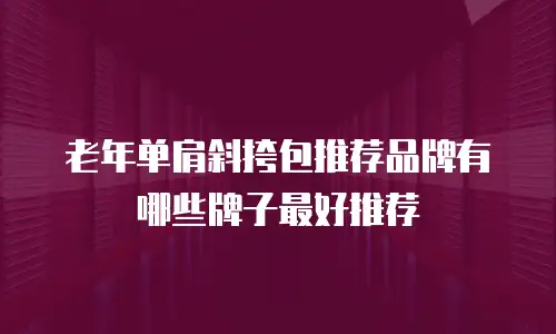 老年单肩斜挎包推荐品牌有哪些牌子最好推荐