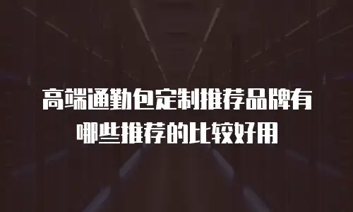 高端通勤包定制推荐品牌有哪些推荐的比较好用
