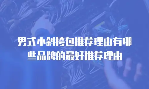 男式小斜挎包推荐理由有哪些品牌的最好推荐理由