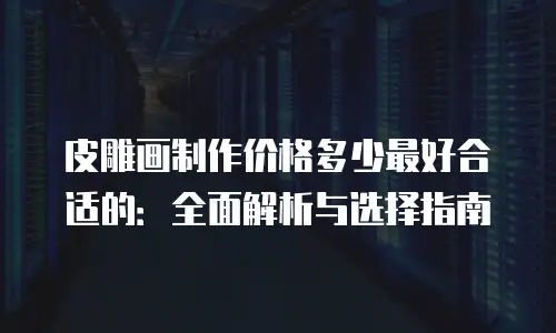 皮雕画制作价格多少最好合适的：全面解析与选择指南
