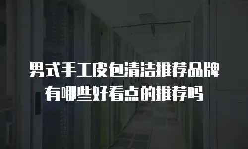 男式手工皮包清洁推荐品牌有哪些好看点的推荐吗