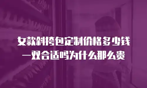 女款斜挎包定制价格多少钱一双合适吗为什么那么贵