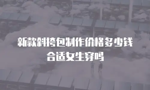 新款斜挎包制作价格多少钱合适女生穿吗