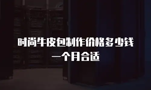 时尚牛皮包制作价格多少钱一个月合适