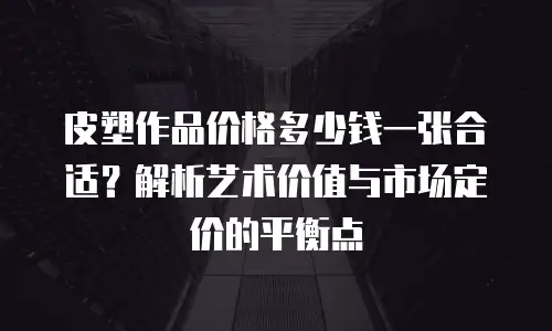 皮塑作品价格多少钱一张合适？解析艺术价值与市场定价的平衡点