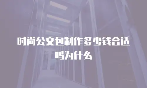 时尚公文包制作多少钱合适吗为什么