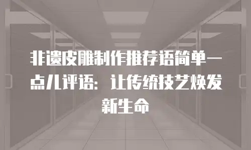 非遗皮雕制作推荐语简单一点儿评语：让传统技艺焕发新生命