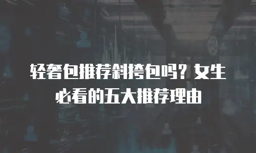 轻奢包推荐斜挎包吗？女生必看的五大推荐理由