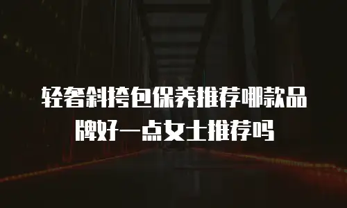 轻奢斜挎包保养推荐哪款品牌好一点女士推荐吗