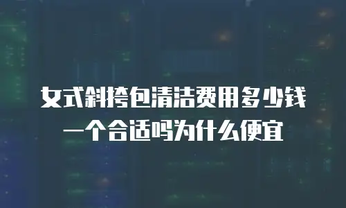 女式斜挎包清洁费用多少钱一个合适吗为什么便宜