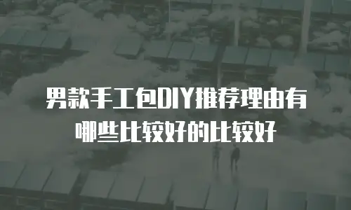 男款手工包DIY推荐理由有哪些比较好的比较好