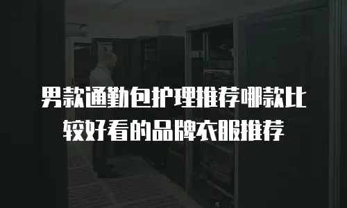 男款通勤包护理推荐哪款比较好看的品牌衣服推荐