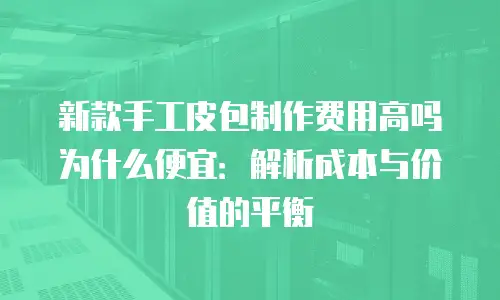 新款手工皮包制作费用高吗为什么便宜：解析成本与价值的平衡
