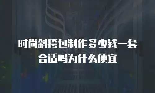 时尚斜挎包制作多少钱一套合适吗为什么便宜