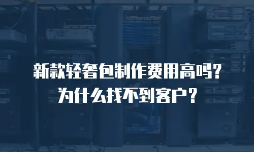 新款轻奢包制作费用高吗？为什么找不到客户？