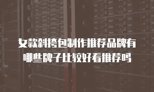 女款斜挎包制作推荐品牌有哪些牌子比较好看推荐吗